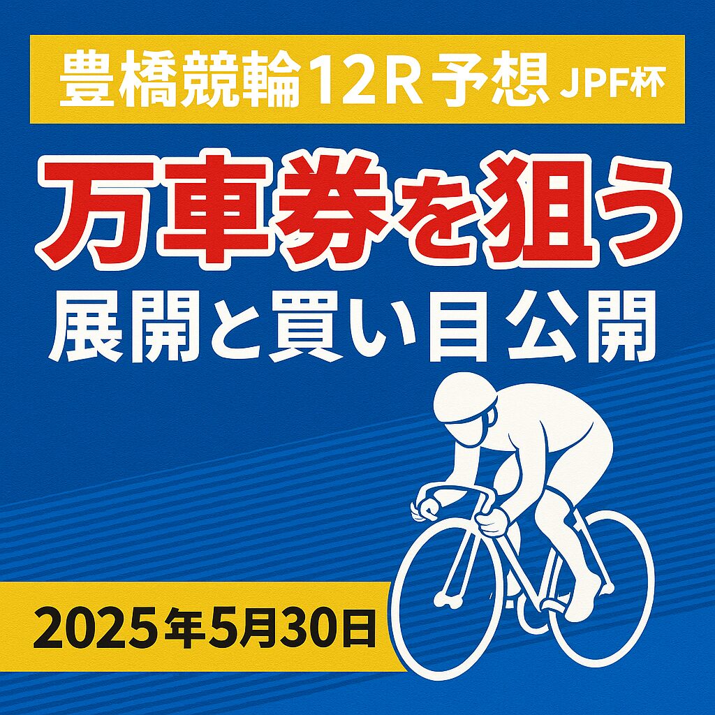 豊橋競輪12R予想｜JPF杯で万車券を狙う展開と買い目公開【2025年5月30日】