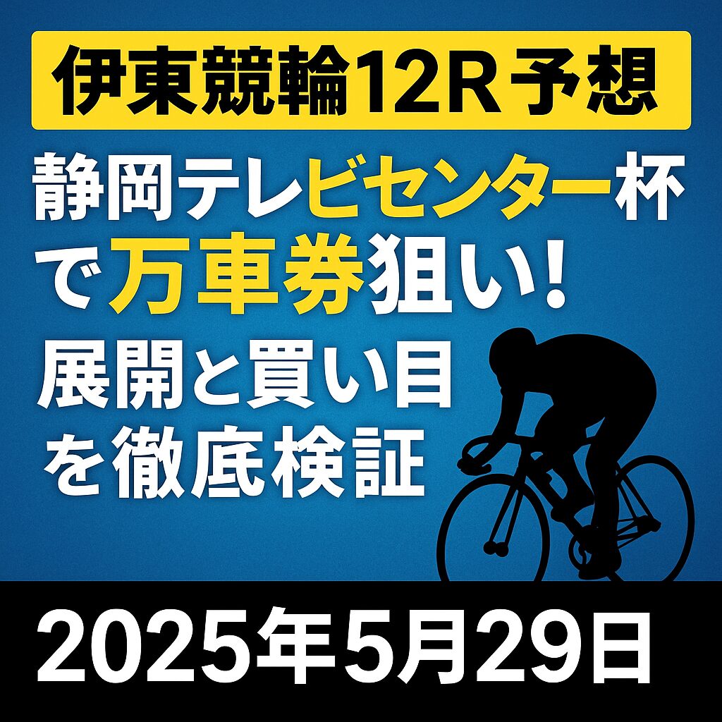 伊東競輪12R予想｜静岡テレビセンター杯で万車券狙い！展開と買い目を徹底検証【2025年5月29日】