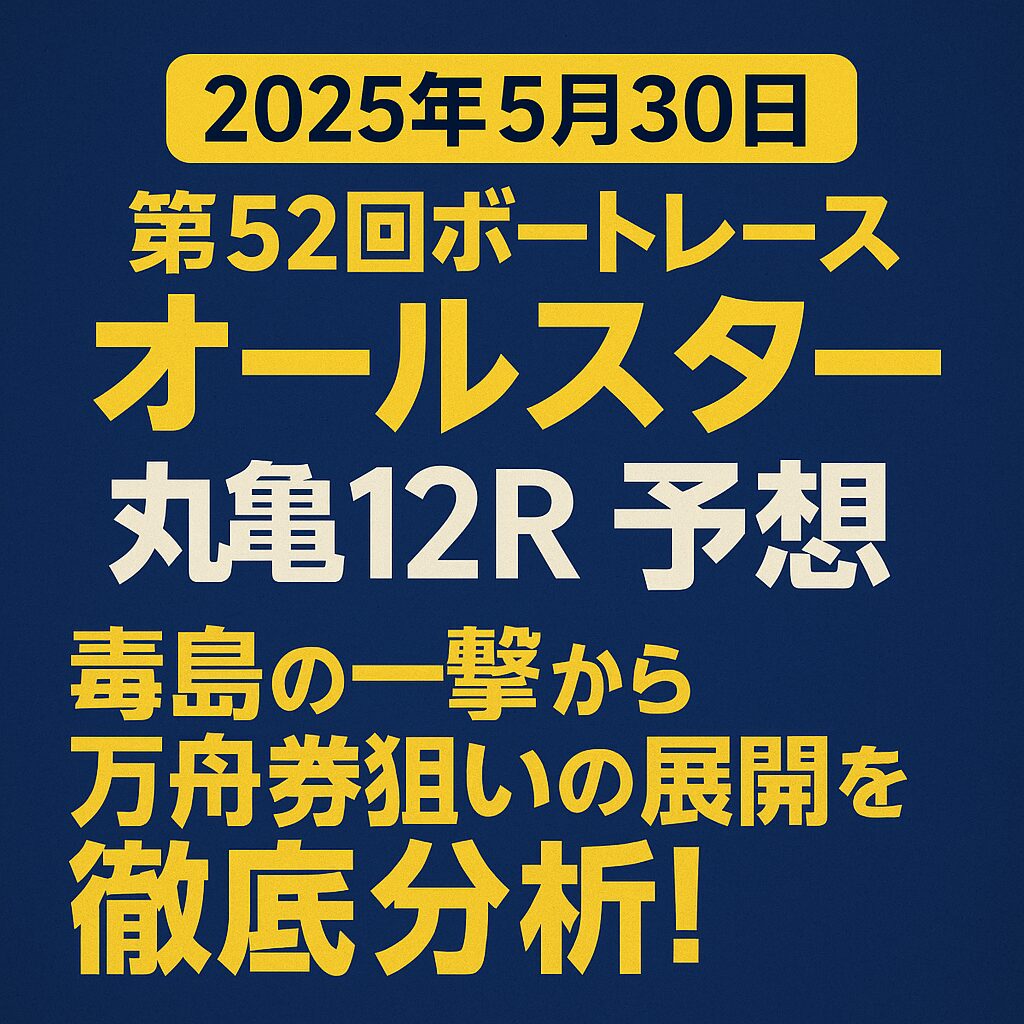 【2025年5月30日】第52回ボートレースオールスター（丸亀12R）予想｜毒島の一撃から万舟券狙いの展開を徹底分析！