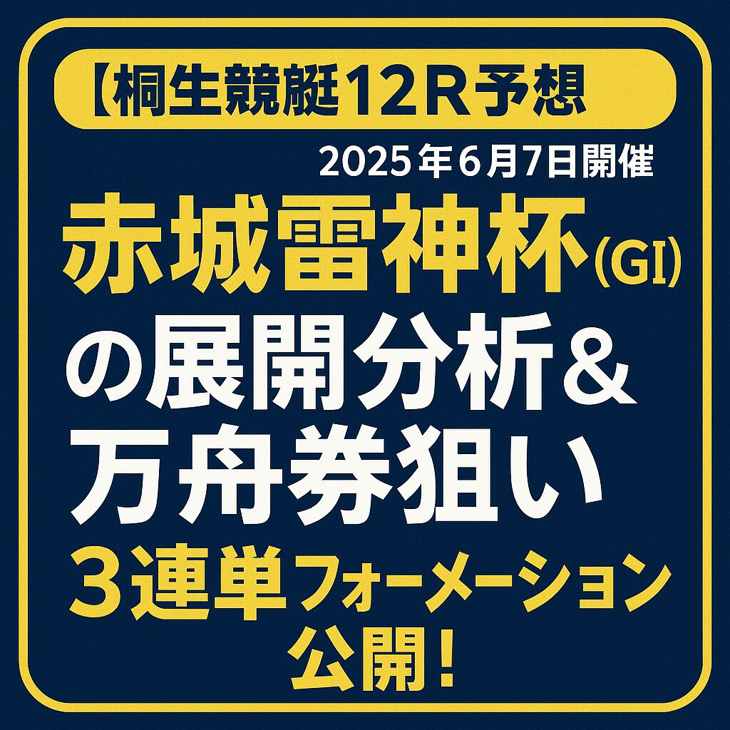 【桐生競艇12R予想｜2025年6月7日開催】赤城雷神杯（GⅠ）の展開分析＆万舟券狙いの3連単フォーメーション公開！