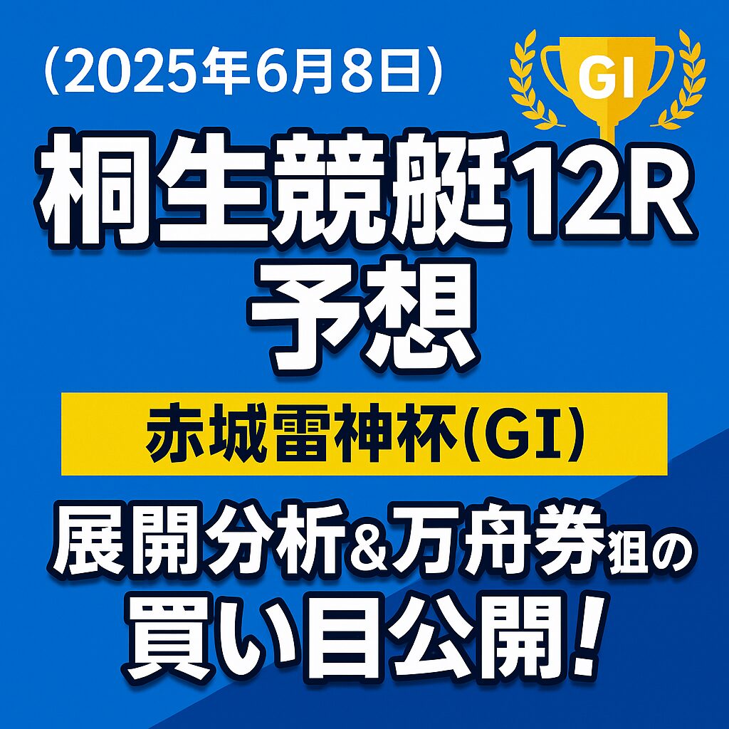 【桐生競艇12R予想｜2025年6月8日】赤城雷神杯（GⅠ）展開分析＆万舟券狙いの買い目公開！