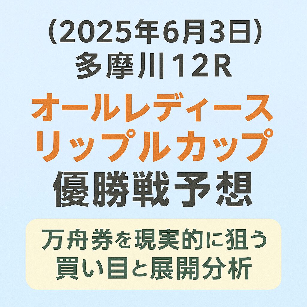 【2025年6月3日 多摩川12R】オールレディースリップルカップ優勝戦予想｜万舟券を現実的に狙う買い目と展開分析