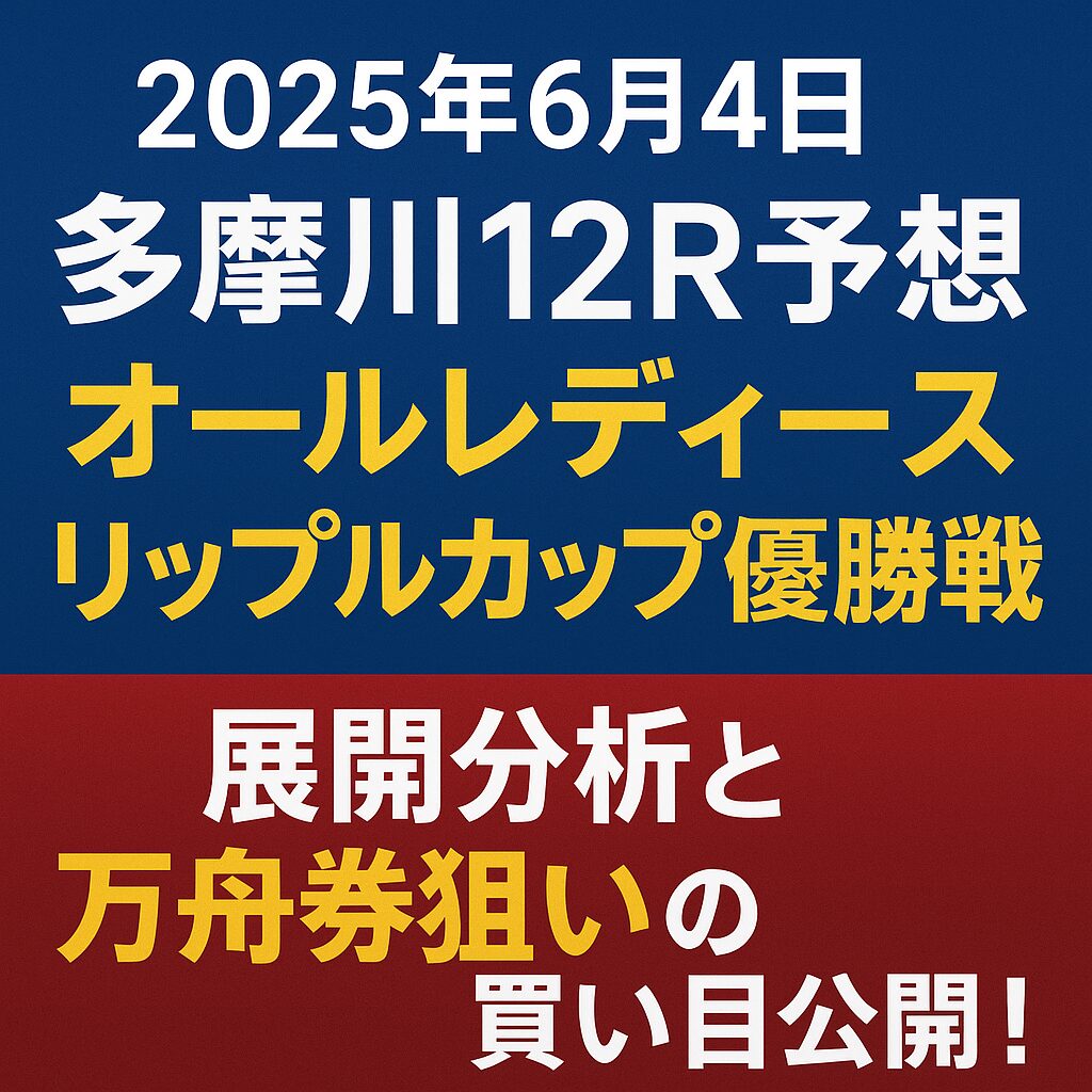 【2025年6月4日 多摩川12R予想】オールレディースリップルカップ優勝戦｜展開分析と万舟券狙いの買い目公開！