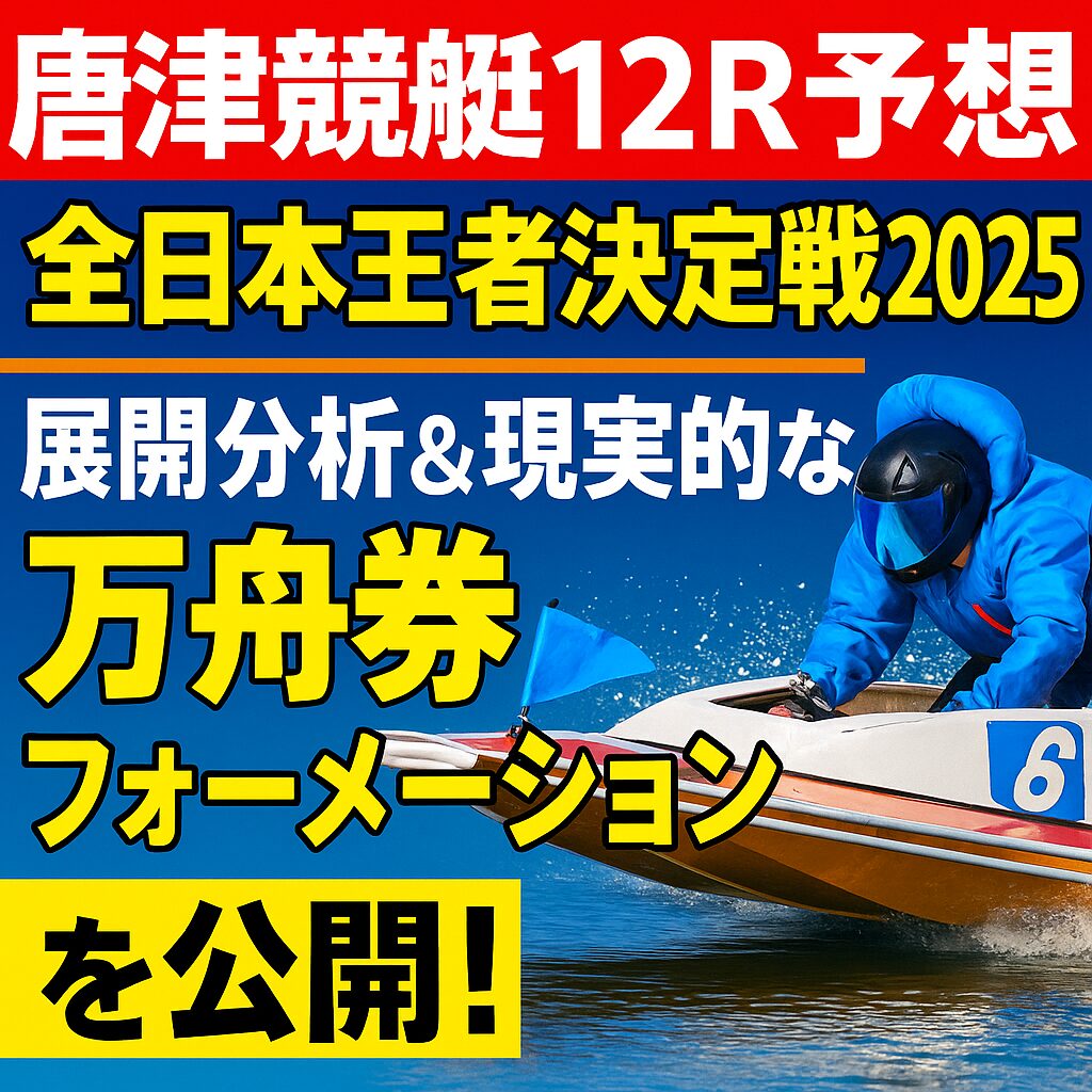 【唐津競艇12R予想｜全日本王者決定戦2025】展開分析＆現実的な万舟券フォーメーションを公開！