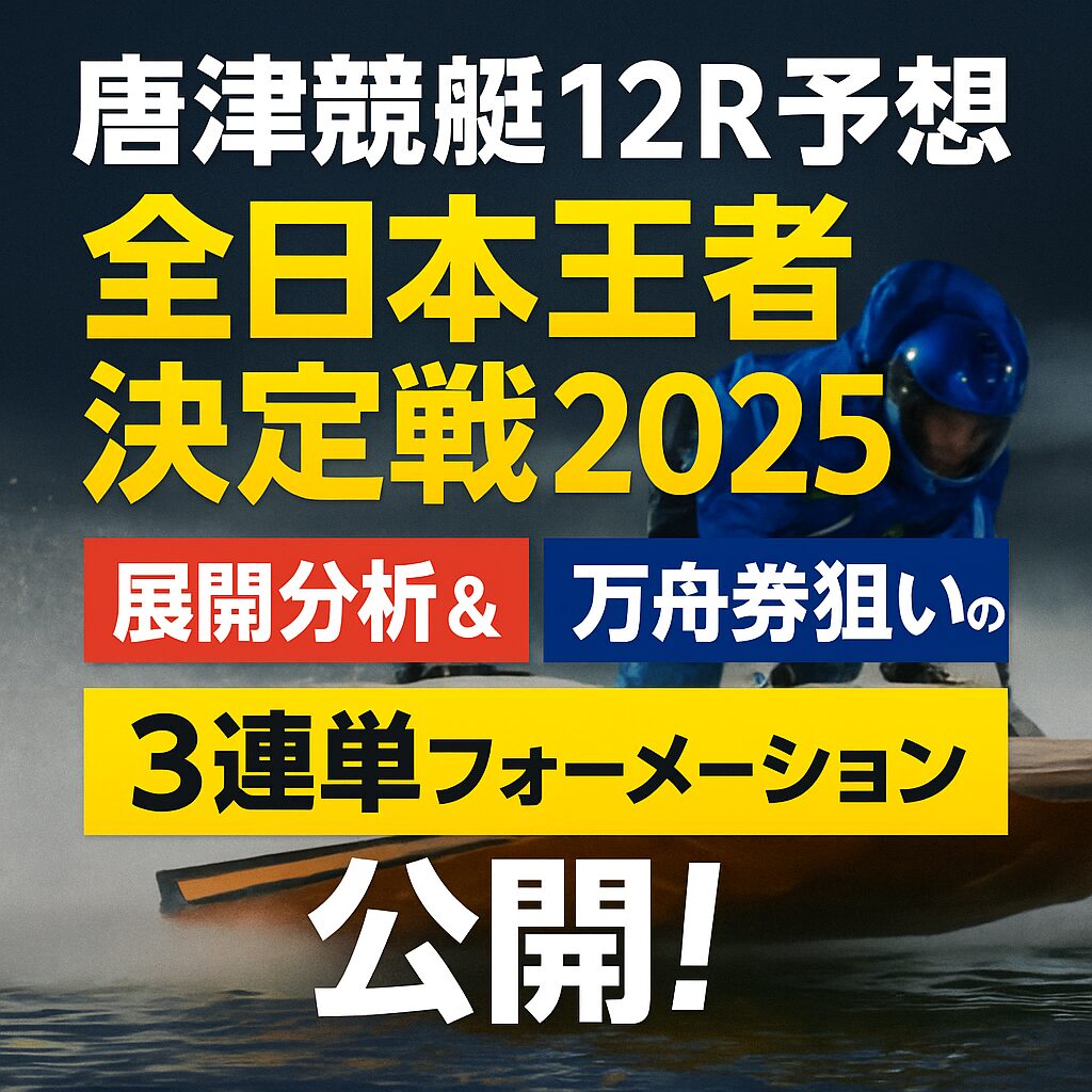 【2025年6月6日開催｜唐津競艇12R予想】全日本王者決定戦の展開分析＆万舟券狙いの3連単フォーメーション公開！