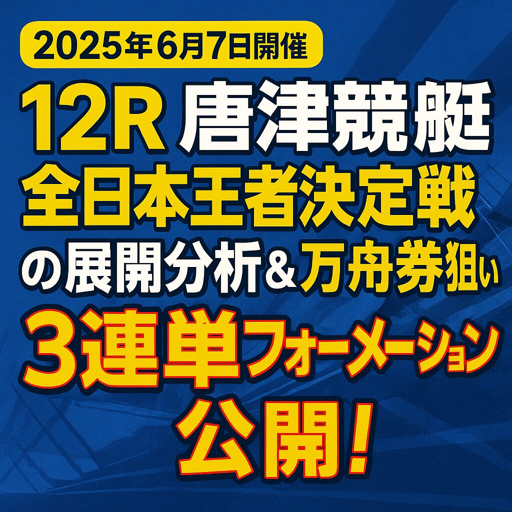 【唐津競艇12R予想｜2025年6月7日開催】全日本王者決定戦の展開分析＆万舟券狙いの3連単フォーメーション公開！