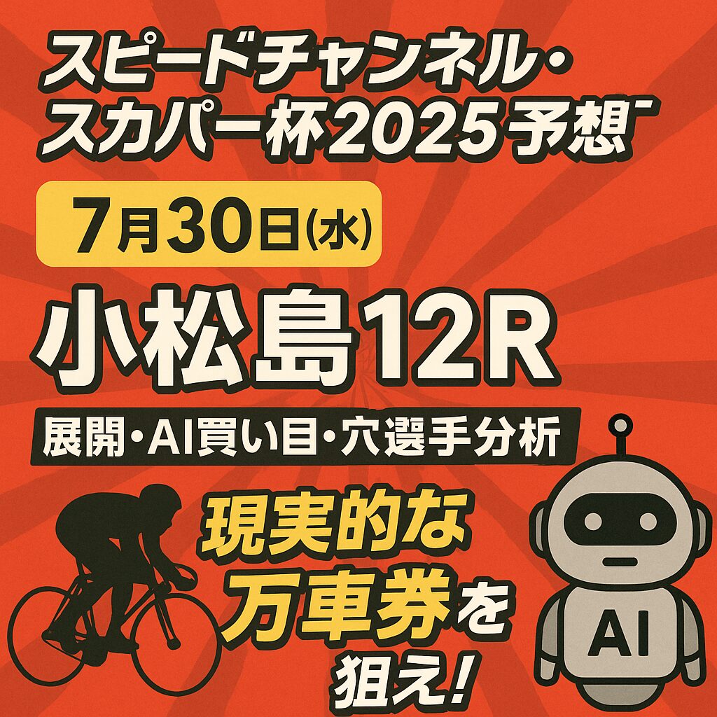 【スピードチャンネル・スカパー杯2025予想｜7月30日(水)】小松島12R｜展開・AI買い目・穴選手分析で“現実的な万車券”を狙え！G3戦線の波乱を攻略せよ