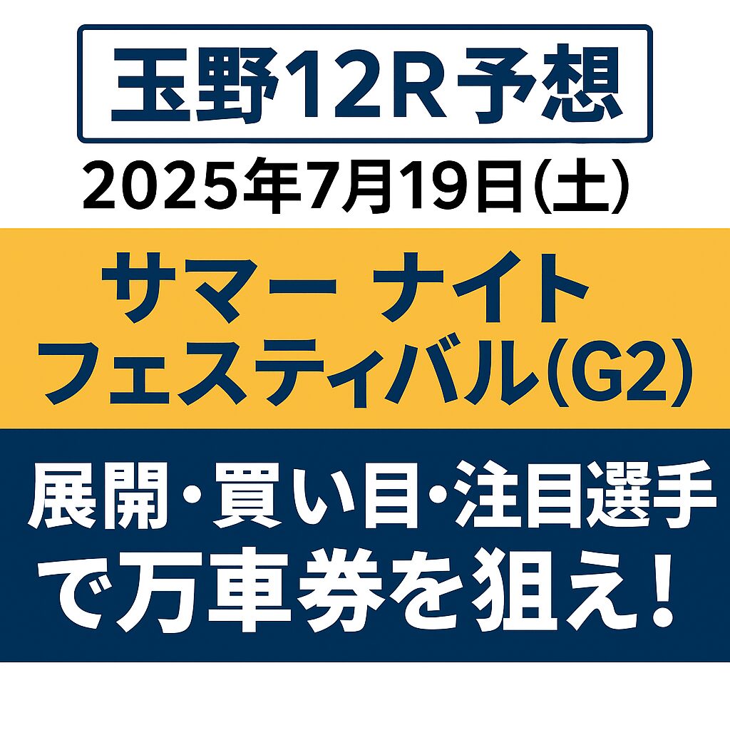 【玉野12R予想｜2025年7月19日(土)】サマーナイトフェスティバル（G2）｜展開・買い目・注目選手で万車券を狙え！