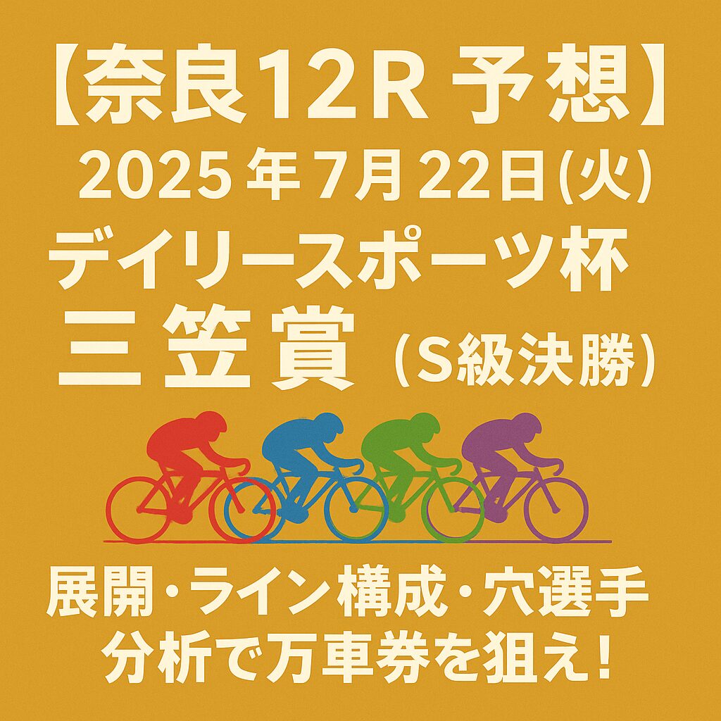 【奈良12R予想｜2025年7月22日(火)】デイリースポーツ杯 三笠賞（S級決勝）｜展開・ライン構成・穴選手分析で万車券を狙え！