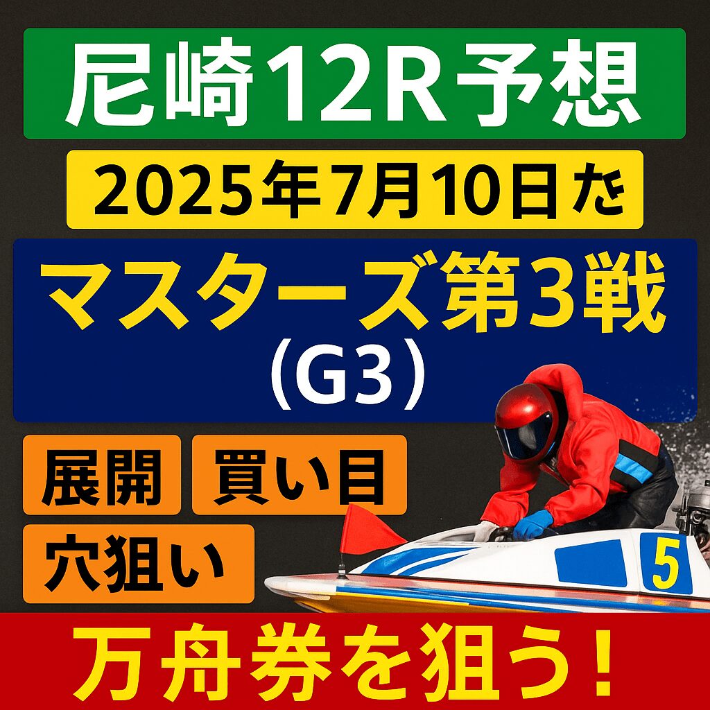 【尼崎12R予想｜2025年7月10日】マスターズ第3戦（G3）展開・買い目・穴狙いで万舟券を狙う！