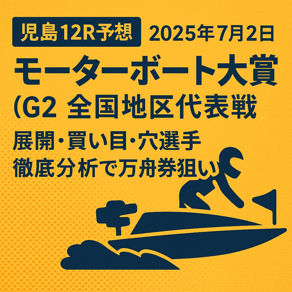 【児島12R予想｜2025年7月2日】モーターボート大賞（G2）全国地区代表戦｜展開・買い目・穴選手徹底分析で万舟券狙い！
