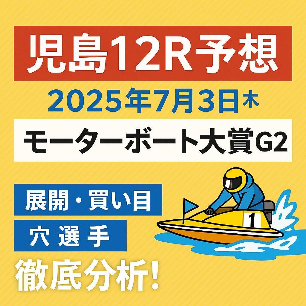【児島12R予想｜2025年7月3日】モーターボート大賞G2｜展開・買い目・穴選手徹底分析！