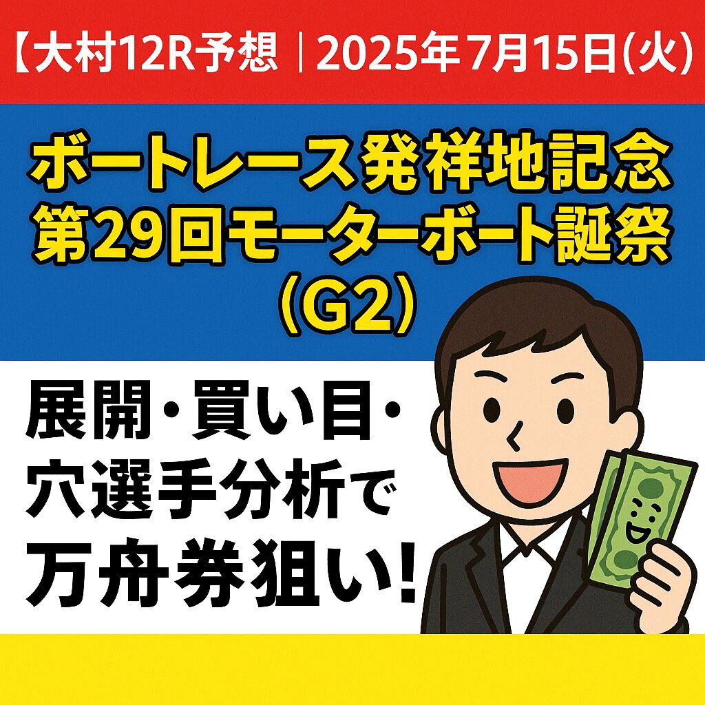 【大村12R予想｜2025年7月15日（火）】ボートレース発祥地記念 第29回モーターボート誕生祭（G2）｜展開・買い目・穴選手分析で万舟券狙い！
