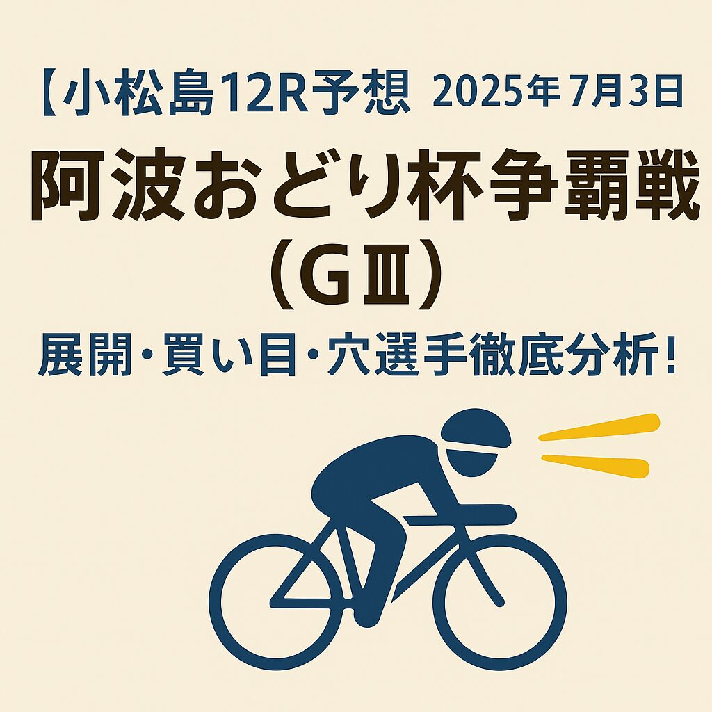 【小松島12R予想｜2025年7月3日】阿波おどり杯争覇戦（G3）｜展開・買い目・穴選手徹底分析！