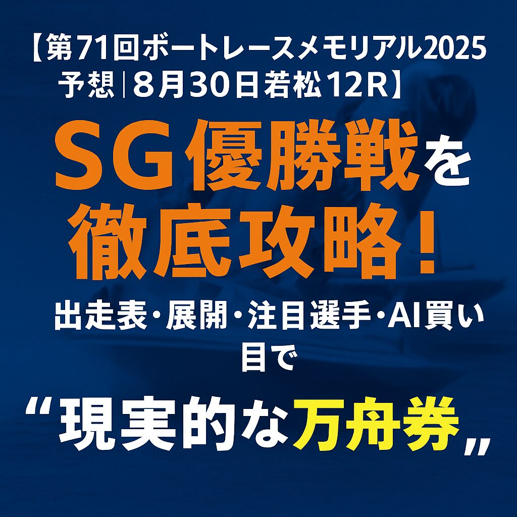 【第71回ボートレースメモリアル2025予想｜8月30日若松12R】SG優勝戦を徹底攻略！出走表・展開・注目選手・AI買い目で“現実的な万舟券”を狙う