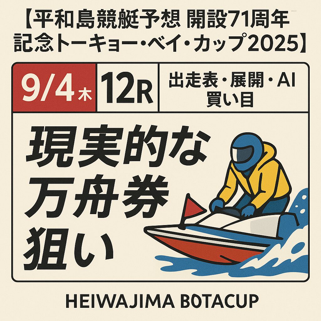 【平和島競艇予想｜開設71周年記念トーキョー・ベイ・カップ2025】9/4(木)12R出走表・展開・AI買い目で“現実的な万舟券狙い”