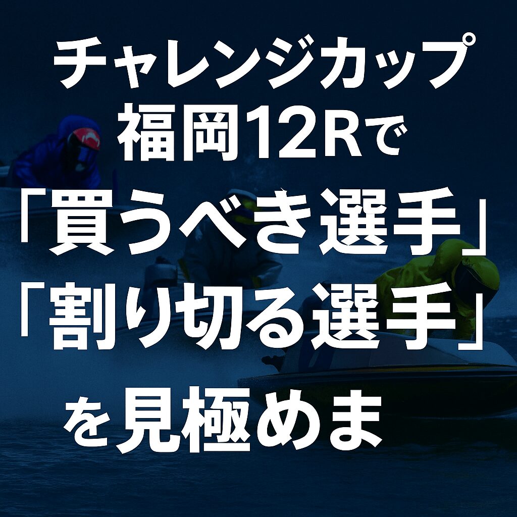 福岡競艇場12R_チャレンジカップ_20251130_注目選手評価と穴選手考察